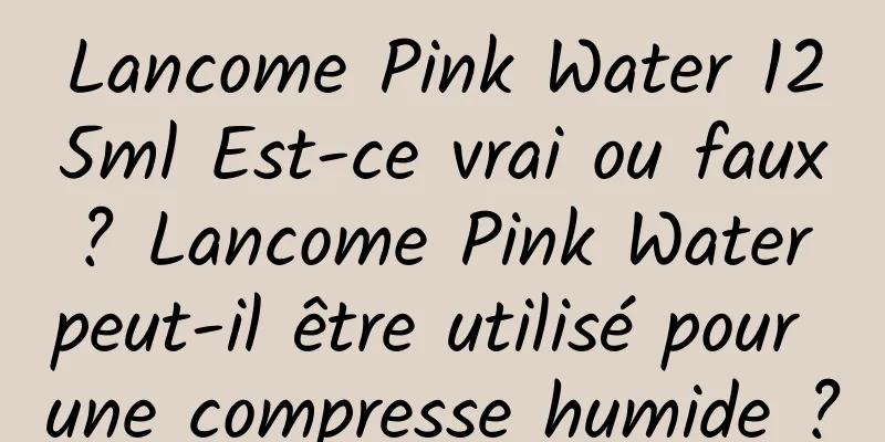 Lancome Pink Water 125ml Est-ce vrai ou faux ? Lancome Pink Water peut-il être utilisé pour une compresse humide ?