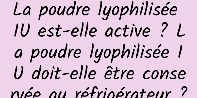 La poudre lyophilisée IU est-elle active ? La poudre lyophilisée IU doit-elle être conservée au réfrigérateur ?
