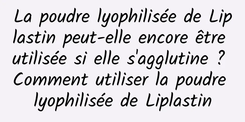 La poudre lyophilisée de Liplastin peut-elle encore être utilisée si elle s'agglutine ? Comment utiliser la poudre lyophilisée de Liplastin