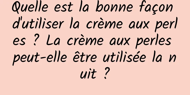 Quelle est la bonne façon d'utiliser la crème aux perles ? La crème aux perles peut-elle être utilisée la nuit ?