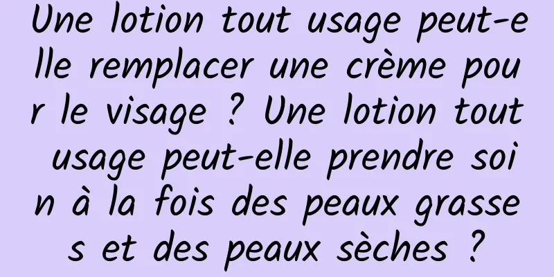 Une lotion tout usage peut-elle remplacer une crème pour le visage ? Une lotion tout usage peut-elle prendre soin à la fois des peaux grasses et des peaux sèches ?