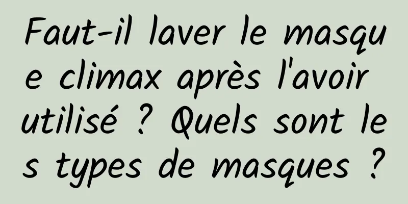 Faut-il laver le masque climax après l'avoir utilisé ? Quels sont les types de masques ?