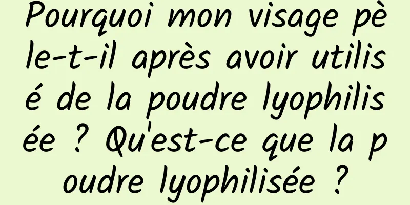 Pourquoi mon visage pèle-t-il après avoir utilisé de la poudre lyophilisée ? Qu'est-ce que la poudre lyophilisée ?