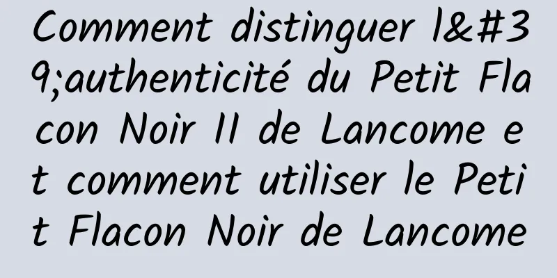 Comment distinguer l'authenticité du Petit Flacon Noir II de Lancome et comment utiliser le Petit Flacon Noir de Lancome