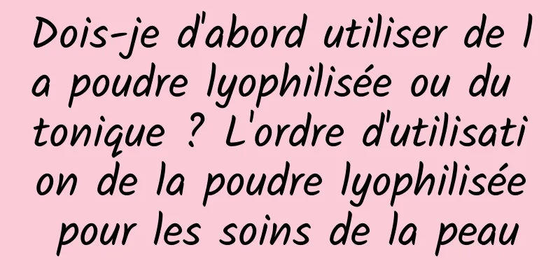 Dois-je d'abord utiliser de la poudre lyophilisée ou du tonique ? L'ordre d'utilisation de la poudre lyophilisée pour les soins de la peau