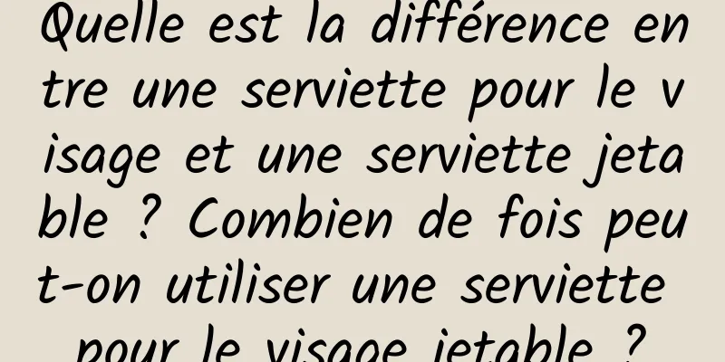 Quelle est la différence entre une serviette pour le visage et une serviette jetable ? Combien de fois peut-on utiliser une serviette pour le visage jetable ?