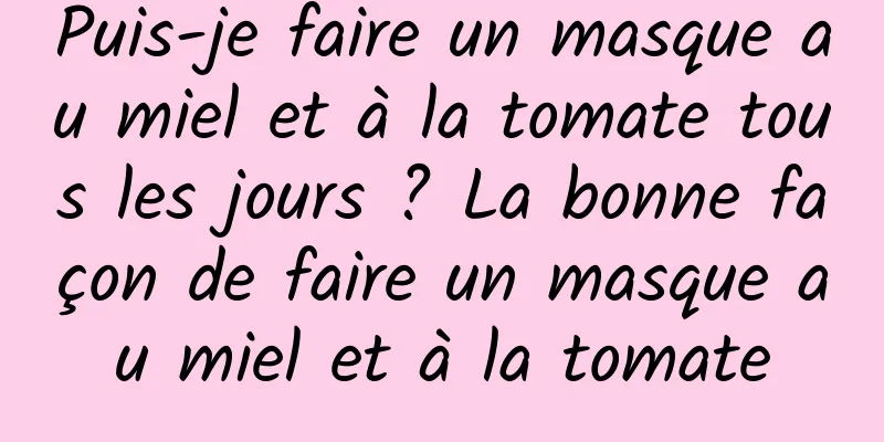 Puis-je faire un masque au miel et à la tomate tous les jours ? La bonne façon de faire un masque au miel et à la tomate