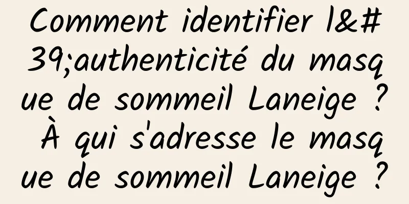 Comment identifier l'authenticité du masque de sommeil Laneige ? À qui s'adresse le masque de sommeil Laneige ?