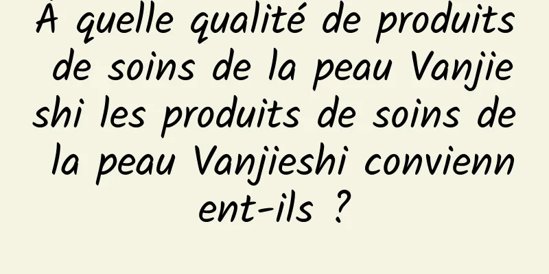 À quelle qualité de produits de soins de la peau Vanjieshi les produits de soins de la peau Vanjieshi conviennent-ils ?