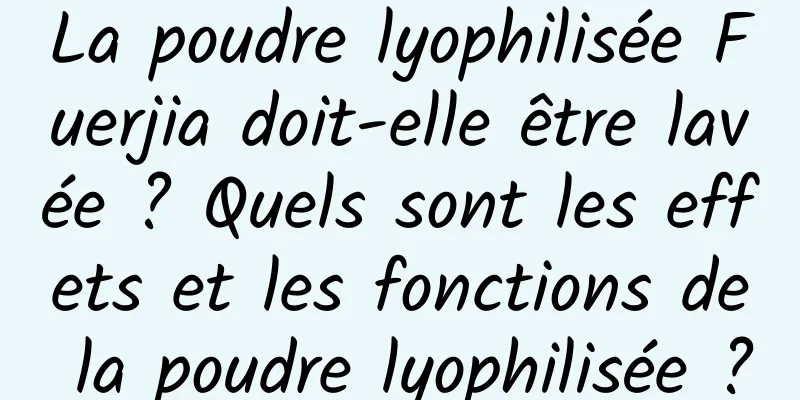 La poudre lyophilisée Fuerjia doit-elle être lavée ? Quels sont les effets et les fonctions de la poudre lyophilisée ?