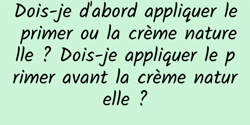 Dois-je d'abord appliquer le primer ou la crème naturelle ? Dois-je appliquer le primer avant la crème naturelle ?