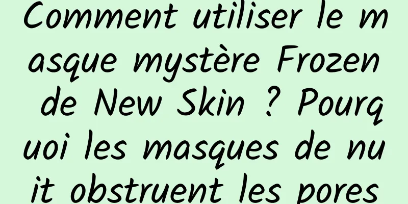 Comment utiliser le masque mystère Frozen de New Skin ? Pourquoi les masques de nuit obstruent les pores