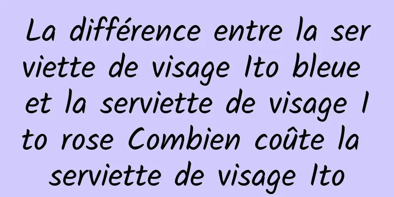 La différence entre la serviette de visage Ito bleue et la serviette de visage Ito rose Combien coûte la serviette de visage Ito
