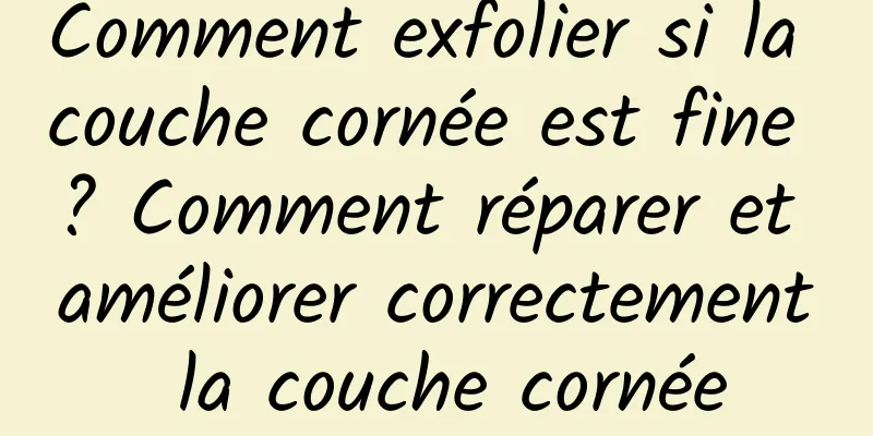 Comment exfolier si la couche cornée est fine ? Comment réparer et améliorer correctement la couche cornée