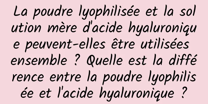 La poudre lyophilisée et la solution mère d'acide hyaluronique peuvent-elles être utilisées ensemble ? Quelle est la différence entre la poudre lyophilisée et l'acide hyaluronique ?