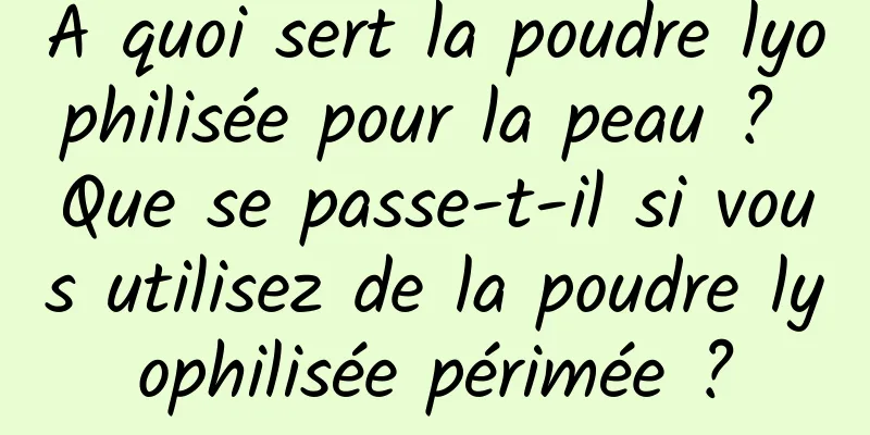 À quoi sert la poudre lyophilisée pour la peau ? Que se passe-t-il si vous utilisez de la poudre lyophilisée périmée ?