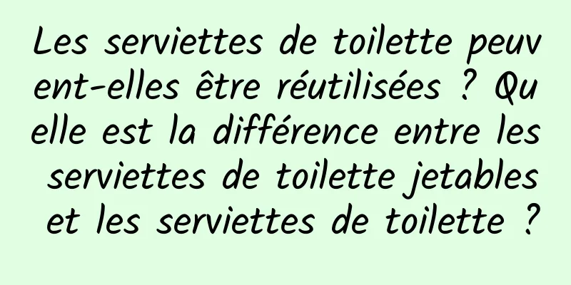 Les serviettes de toilette peuvent-elles être réutilisées ? Quelle est la différence entre les serviettes de toilette jetables et les serviettes de toilette ?
