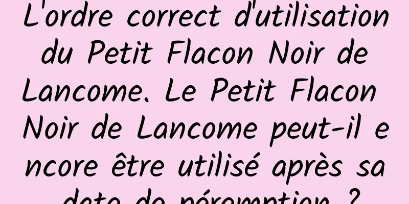 L'ordre correct d'utilisation du Petit Flacon Noir de Lancome. Le Petit Flacon Noir de Lancome peut-il encore être utilisé après sa date de péremption ?