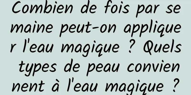 Combien de fois par semaine peut-on appliquer l'eau magique ? Quels types de peau conviennent à l'eau magique ?
