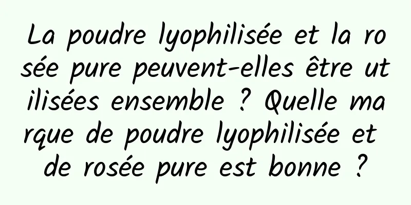 La poudre lyophilisée et la rosée pure peuvent-elles être utilisées ensemble ? Quelle marque de poudre lyophilisée et de rosée pure est bonne ?
