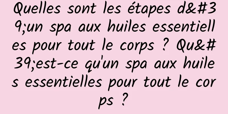 Quelles sont les étapes d'un spa aux huiles essentielles pour tout le corps ? Qu'est-ce qu'un spa aux huiles essentielles pour tout le corps ?