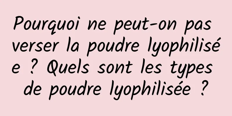 Pourquoi ne peut-on pas verser la poudre lyophilisée ? Quels sont les types de poudre lyophilisée ?