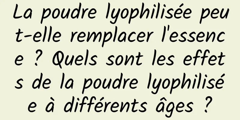 La poudre lyophilisée peut-elle remplacer l'essence ? Quels sont les effets de la poudre lyophilisée à différents âges ?