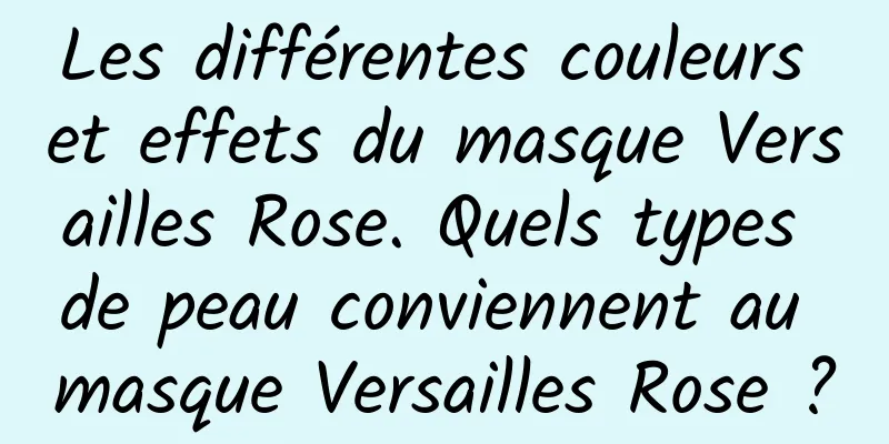 Les différentes couleurs et effets du masque Versailles Rose. Quels types de peau conviennent au masque Versailles Rose ?