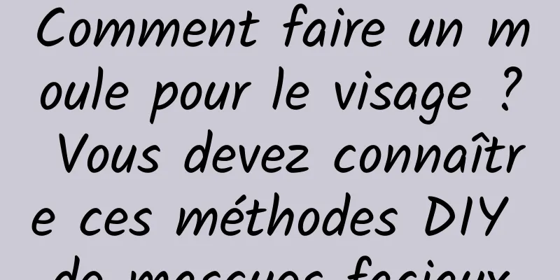 Comment faire un moule pour le visage ? Vous devez connaître ces méthodes DIY de masques faciaux