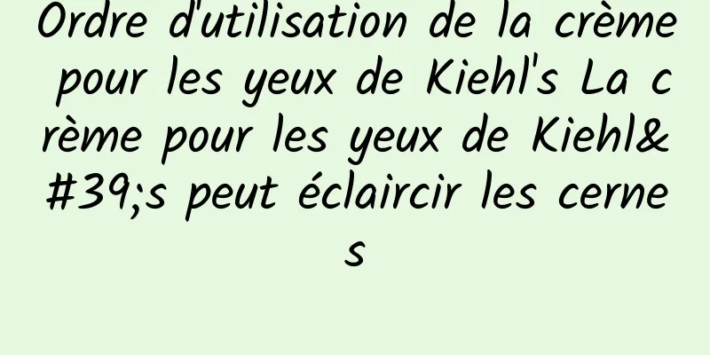 Ordre d'utilisation de la crème pour les yeux de Kiehl's La crème pour les yeux de Kiehl's peut éclaircir les cernes