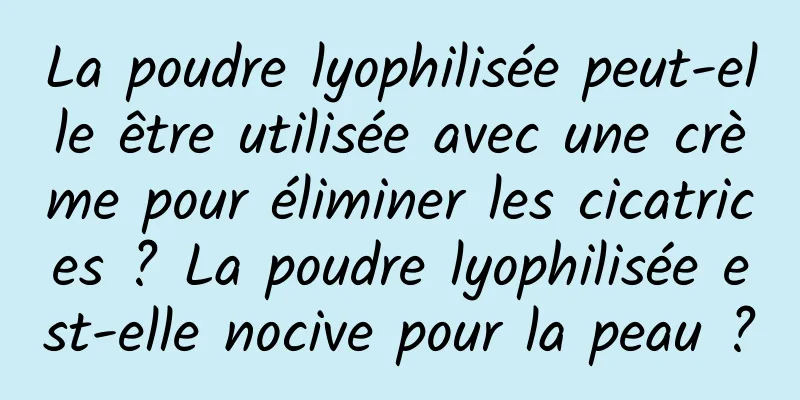La poudre lyophilisée peut-elle être utilisée avec une crème pour éliminer les cicatrices ? La poudre lyophilisée est-elle nocive pour la peau ?