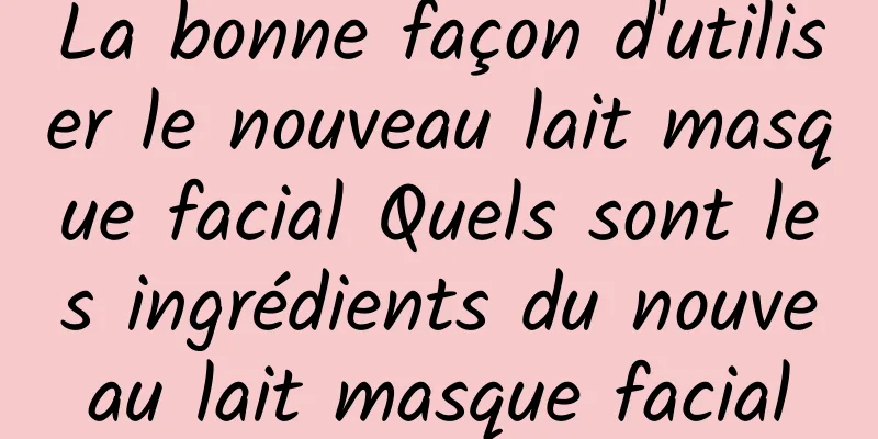 La bonne façon d'utiliser le nouveau lait masque facial Quels sont les ingrédients du nouveau lait masque facial