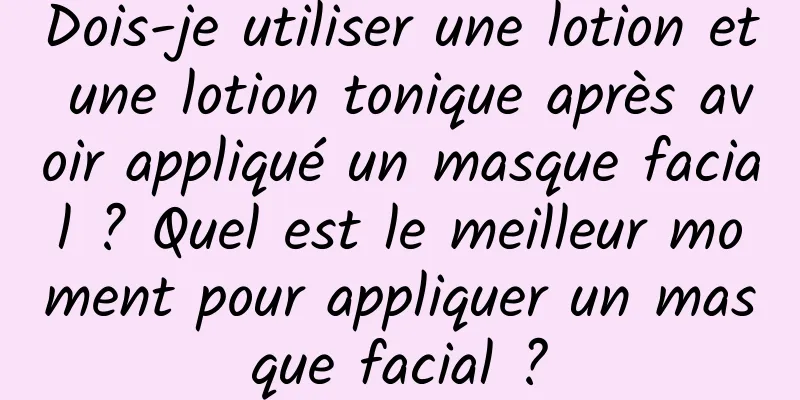 Dois-je utiliser une lotion et une lotion tonique après avoir appliqué un masque facial ? Quel est le meilleur moment pour appliquer un masque facial ?