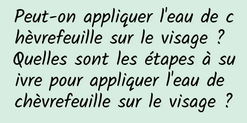 Peut-on appliquer l'eau de chèvrefeuille sur le visage ? Quelles sont les étapes à suivre pour appliquer l'eau de chèvrefeuille sur le visage ?
