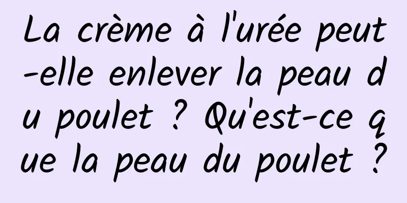 La crème à l'urée peut-elle enlever la peau du poulet ? Qu'est-ce que la peau du poulet ?