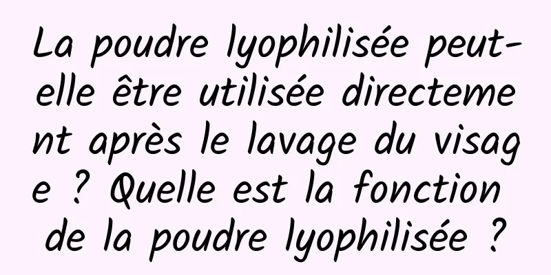 La poudre lyophilisée peut-elle être utilisée directement après le lavage du visage ? Quelle est la fonction de la poudre lyophilisée ?