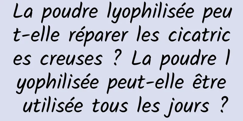 La poudre lyophilisée peut-elle réparer les cicatrices creuses ? La poudre lyophilisée peut-elle être utilisée tous les jours ?