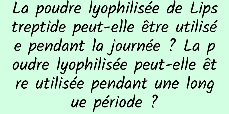 La poudre lyophilisée de Lipstreptide peut-elle être utilisée pendant la journée ? La poudre lyophilisée peut-elle être utilisée pendant une longue période ?