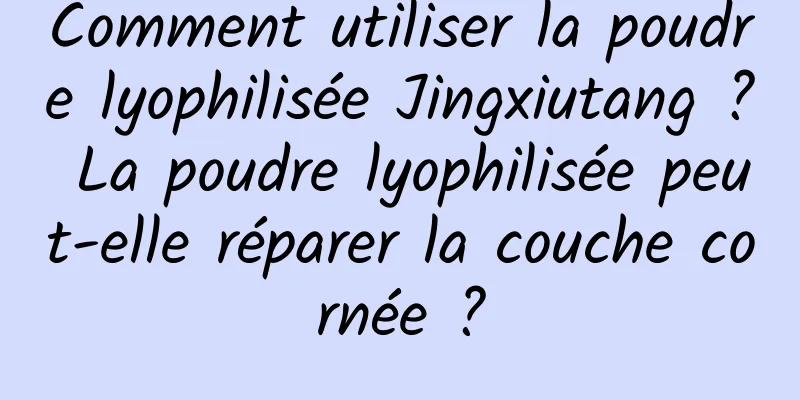Comment utiliser la poudre lyophilisée Jingxiutang ? La poudre lyophilisée peut-elle réparer la couche cornée ?