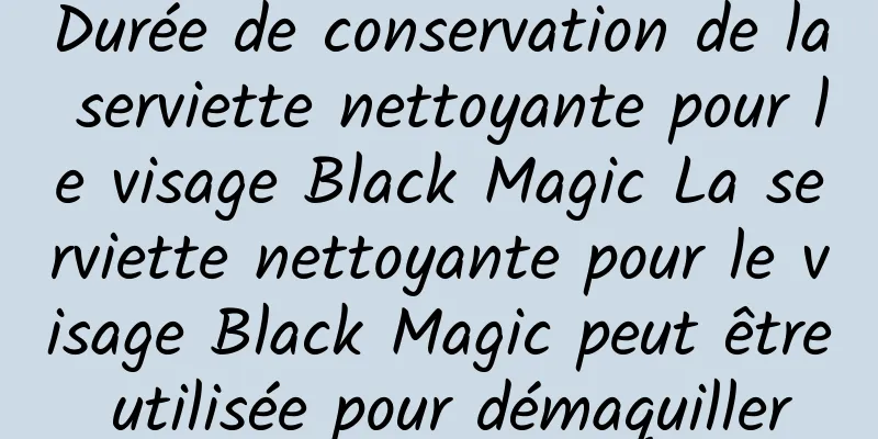 Durée de conservation de la serviette nettoyante pour le visage Black Magic La serviette nettoyante pour le visage Black Magic peut être utilisée pour démaquiller