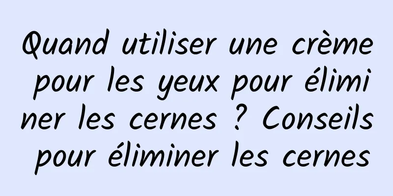 Quand utiliser une crème pour les yeux pour éliminer les cernes ? Conseils pour éliminer les cernes