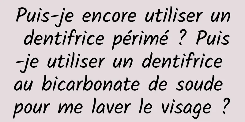Puis-je encore utiliser un dentifrice périmé ? Puis-je utiliser un dentifrice au bicarbonate de soude pour me laver le visage ?
