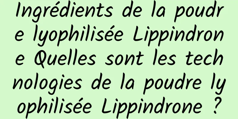 Ingrédients de la poudre lyophilisée Lippindrone Quelles sont les technologies de la poudre lyophilisée Lippindrone ?