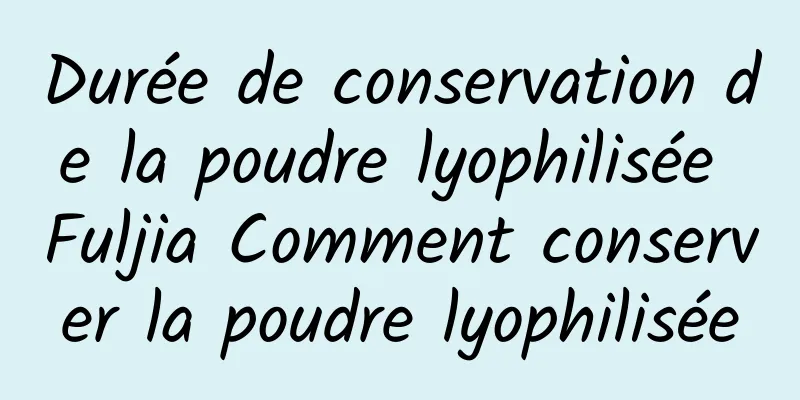 Durée de conservation de la poudre lyophilisée Fuljia Comment conserver la poudre lyophilisée