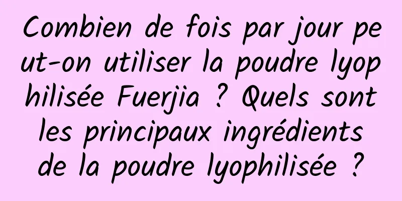 Combien de fois par jour peut-on utiliser la poudre lyophilisée Fuerjia ? Quels sont les principaux ingrédients de la poudre lyophilisée ?