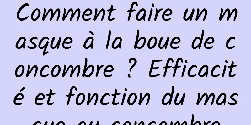 Comment faire un masque à la boue de concombre ? Efficacité et fonction du masque au concombre
