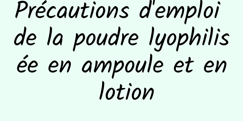 Précautions d'emploi de la poudre lyophilisée en ampoule et en lotion