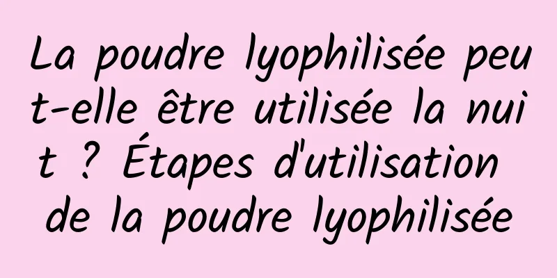 La poudre lyophilisée peut-elle être utilisée la nuit ? Étapes d'utilisation de la poudre lyophilisée