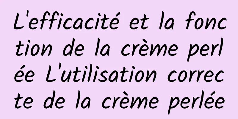L'efficacité et la fonction de la crème perlée L'utilisation correcte de la crème perlée
