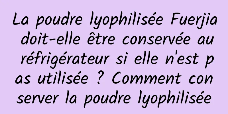 La poudre lyophilisée Fuerjia doit-elle être conservée au réfrigérateur si elle n'est pas utilisée ? Comment conserver la poudre lyophilisée